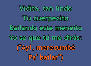 Vidita, tan lindo
Tu cuerpecito
Bailando este meneito

Yo se que tL'I me diriisz
(Ay!, merecumw
Pa' bailar)