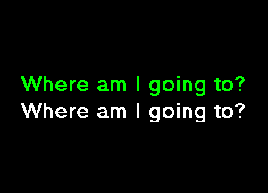 Where am I going to?

Where am I going to?