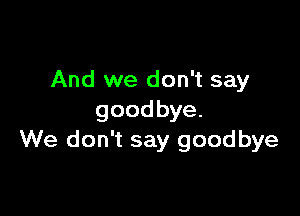 And we don't say

goodbye.
We don't say goodbye