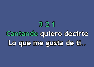 321

Cantando quiero decirte
Lo que me gusta de ti..