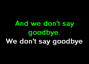 And we don't say

goodbye.
We don't say goodbye