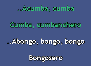 ..Acumba, cumba

Cumba, cumbanchero

..Abongo, bongo, bongo

Bongosero