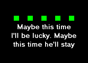 El III E El El
Maybe this time

I'll be lucky. Maybe
this time he'll stay