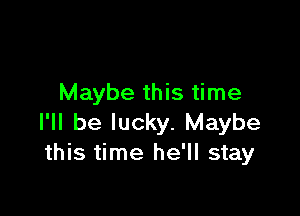 Maybe this time

I'll be lucky. Maybe
this time he'll stay