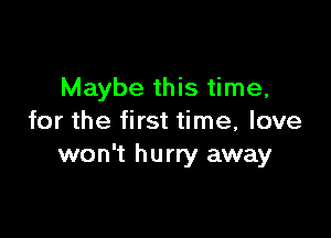 Maybe this time,

for the first time, love
won't hurry away