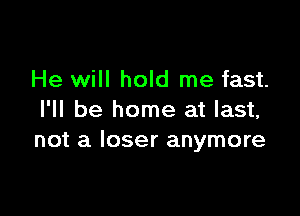 He will hold me fast.

I'll be home at last,
not a loser anymore