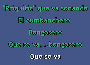 Priquitic que va sonando

El cumbanchero
Bongosero
Que se va, ..bongosero

Que se va