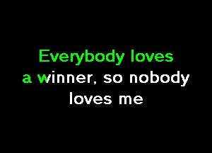 Everybody loves

a winner. so nobody
loves me