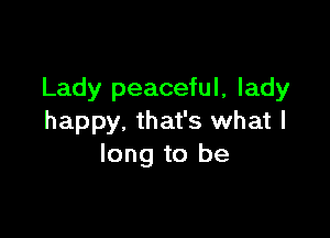 Lady peaceful, lady

happy. that's what I
long to be