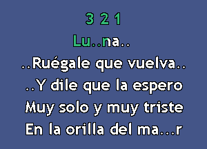 3 2 1
Lu..na..
..Rue'egale que vuelva..

..Y dile que la espero
Muy solo y muy triste
En la orilla del ma...r