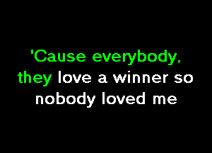 'Cause everybody,

they love a winner so
nobody loved me