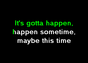 It's gotta happen,

happen sometime,
maybe this time