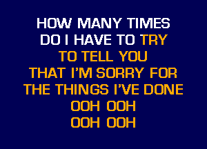 HOW MANY TIMES
DO I HAVE TO TRY
TO TELL YOU
THAT I'M SORRY FOR
THE THINGS I'VE DONE
OOH OOH
OOH OOH