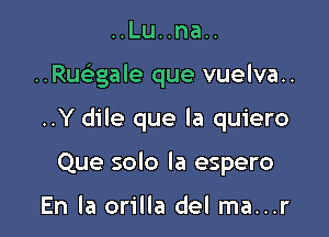 ..Lu..na..

..Ruciggale que vuelva..

..Y dile que la quiero

Que solo Ia espero

En la orilla del ma...r