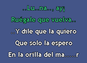 ..Lu..na.., ayi

Rucbgale que vuelva..

..Y dile que la quiero

Que solo Ia espero

En la orilla del ma ..... r