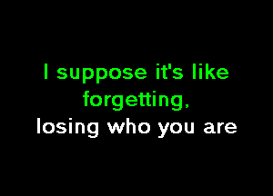 I suppose it's like

forgetting,
losing who you are