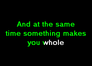 And at the same

time something makes
you whole