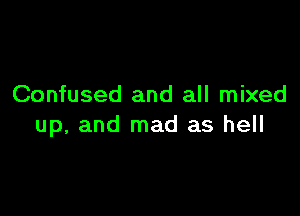 Confused and all mixed

up, and mad as hell