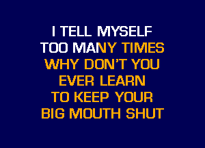 I TELL MYSELF
TOO MANY TIMES
WHY DON'T YOU
EVER LEARN
TO KEEP YOUR
BIG MOUTH SHUT

g