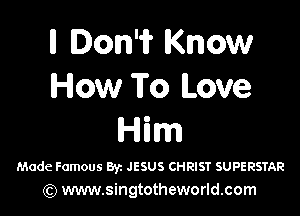 H Ion'ii' Know
How To Love

HEm

Mode Famous By. JESUS CHRIST SUPERSTAR
) www.singtotheworld.com