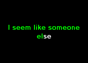 I seem like someone

else