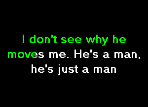 I don't see why he

moves me. He's a man,
he's just a man