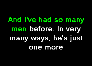 And I've had so many
men before. In very

many ways, he's just
one more