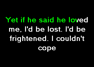 Yet if he said he loved
me, I'd be lost. I'd be

frightened. I couldn't
cope