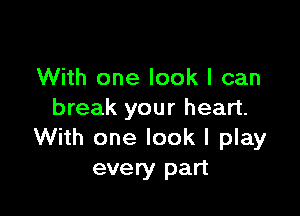 With one look I can

break your heart.
With one look I play
every part