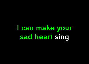 I can make your

sad heart sing