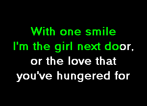 With one smile
I'm the girl next door,

or the love that
you've hungered for