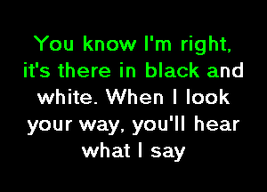 You know I'm right,
it's there in black and

white. When I look
your way. you'll hear
what I say