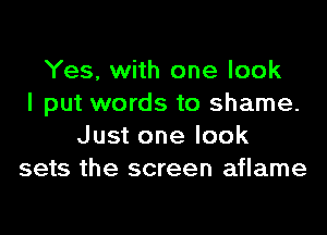 Yes, with one look
I put words to shame.

Just one look
sets the screen aflame