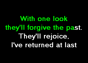 With one look
they'll forgive the past.

They'll rejoice,
I've returned at last