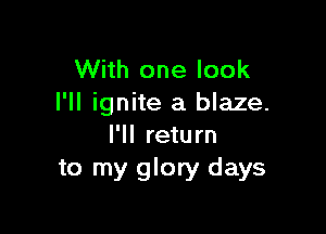With one look
l'II ignite a blaze.

I'll return
to my glory days
