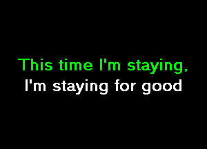 This time I'm staying,

I'm staying for good