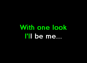 With one look

I'll be me...