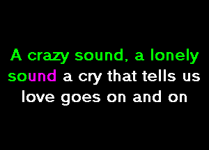 A crazy sound, a lonely

sound a cry that tells us
love goes on and on