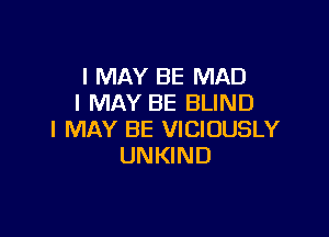 I MAY BE MAD
I MAY BE BLIND

I MAY BE VICIOUSLY
UNKIND