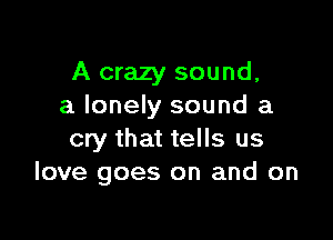 A crazy sound,
a lonely sound a

cry that tells us
love goes on and on