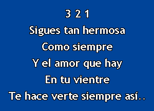 3 2 1
Sigues tan hermosa
Como siempre
Y el amor que hay
En tu vientre
Te hace verte siempre asi..