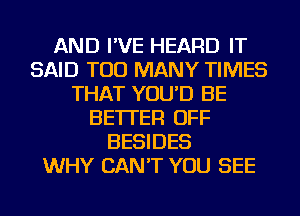 AND I'VE HEARD IT
SAID TOO MANY TIMES
THAT YOU'D BE
BETTER OFF
BESIDES
WHY CAN'T YOU SEE