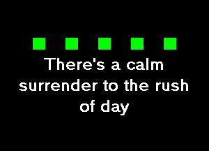 El III E El El
There's a calm

surrender to the rush
of day