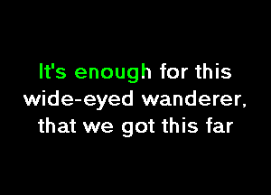 It's enough for this

wide-eyed wanderer,
that we got this far