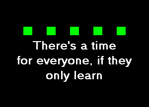 El III E El El
There's a time

for everyone, if they
only learn