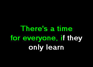 There's a time

for everyone, if they
only learn