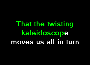 That the twisting

kaleidoscope
moves us all in turn