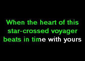 When the heart of this

star-crossed voyager
beats in time with yours