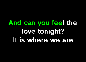 And can you feel the

love tonight?
It is where we are