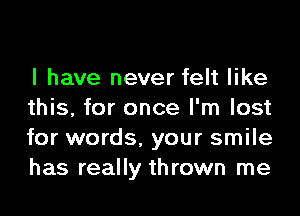 l have never felt like

this, for once I'm lost
for words, your smile
has really thrown me